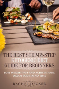Title: The Best Step-By-Step Ketogenic Diet Guide for Beginners: Lose Weight Fast and Achieve Your Dream Body in no Time, Author: Rachel Decker