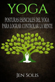 Title: Yoga: Posturas Esenciales del Yoga para Lograr Controlar la Mente, Author: Jen Solis