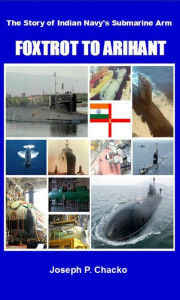 Title: Foxtrot to Arihant - The Story of Indian Navy's Submarine Arm, Author: Joseph P Chacko