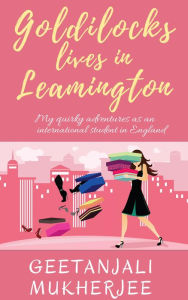 Title: Goldilocks Lives in Leamington: My Quirky Adventures as an International Student in England, Author: Geetanjali Mukherjee