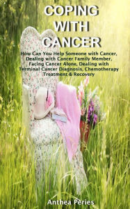 Title: Coping with Cancer: How Can You Help Someone with Cancer, Dealing with Cancer Family Member, Facing Cancer Alone, Dealing with Terminal Cancer Diagnosis, Chemotherapy Treatment & Recovery (Cancer and Chemotherapy), Author: Anthea Peries