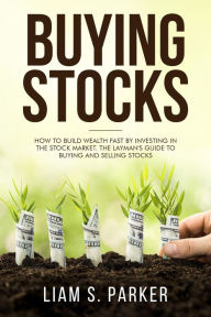 Title: Buying Stocks: How to Build Wealth Fast by Investing in the Stock Market. The Layman's Guide to Buying and Selling Stocks. (Personal Finance Revolution), Author: Liam S. Parker