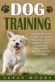 Title: Dog Training: A Step-by-Step Guide to Leash Training, Crate Training, Potty Training, Obedience and Behavior Training, Author: Sarah Moore