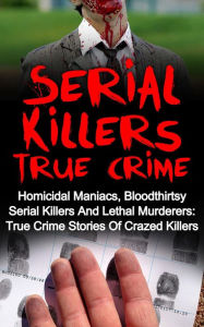 Title: Serial Killers True Crime: Homicidal Maniacs, Bloodthirsty Serial Killers And Lethal Murderers: True Crime Stories Of Crazed Killers, Author: Travis S. Kennedy