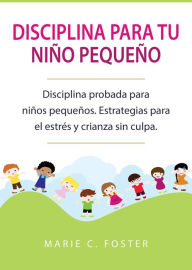 Title: Disciplina para tu niño pequeño: Disciplina probada para niños pequeños. Estrategias para el estrés y crianza sin culpa., Author: MARIE C. FOSTER