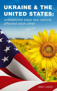 Title: Ukraine & the United States: Unexpected Ways Two Nations Affected Each Other, Author: Andy Lazko