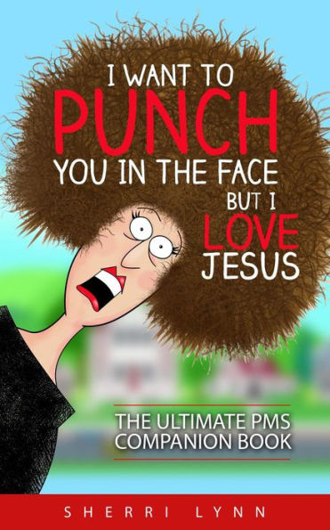 I Want to Punch You in the Face but I Love Jesus: The Ultimate PMS Companion