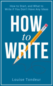 Title: How to Write: How to start, and what to write if you don't have any ideas, Author: Louise Tondeur