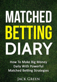 Title: Matched Betting Diary: How to Make Big Money Daily with Powerful Matched Betting Strategies, Author: Jack Green