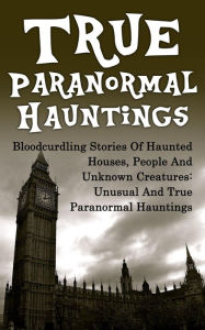 Title: True Paranormal Hauntings: Bloodcurdling Stories of Haunted Houses, People and Unknown Creatures: Unusual and True Paranormal Hauntings, Author: Joseph A. Mudder