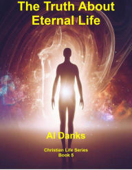 Title: The Truth About Eternal Life (Christian Life Series, #5), Author: Al Danks