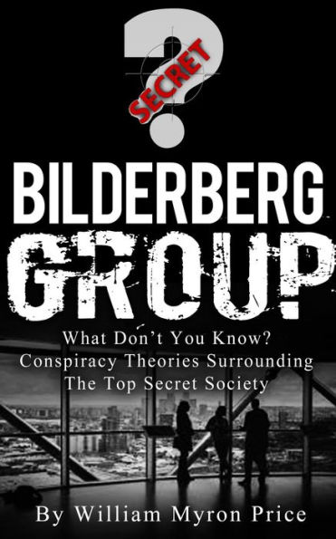 Bilderberg Group: What Don't You Know? Conspiracy Theories Surrounding The Top Secret Society (Secret Societies, #1)