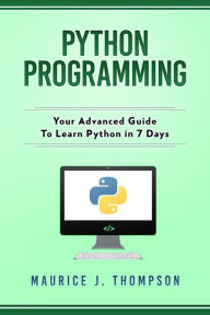 Title: Python Programming: Your Advanced Guide To Learn Python in 7 Days, Author: Maurice J Thompson