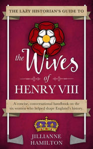 Title: The Lazy Historian's Guide to the Wives of Henry VIII, Author: Jillianne Hamilton
