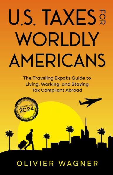 U.S. Taxes for Worldly Americans: The Traveling Expat's Guide to Living, Working, and Staying Tax Compliant Abroad (Updated for 2024)