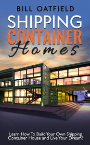 Title: Shipping Container Homes: Learn How To Build Your Own Shipping Container House and Live Your Dream!, Author: Bill Oatfield