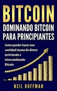 Title: Bitcoin: Dominando Bitcoin para Principiantes: Como Puedes Hacer Mucho Dinero Invirtiendo y Cambiando en Bitcoin (Libros en Español/ Libros Bitcoin/ Bitcoin Books/ Spanish Books Version), Author: Neil Hoffman