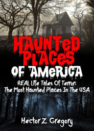 Title: Haunted Places Of America: REAL Life Tales Of Terror: The Most Haunted Places In The USA, Author: Hector Z. Gregory
