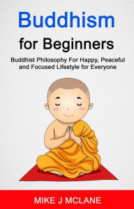 Title: Buddhism For Beginners: Buddhist Philosophy For Happy, Peaceful and Focused Lifestyle For Everyone, Author: Mike J Mclane