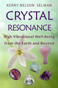 Title: Crystal Resonance: High Vibrational Well-Being from the Earth and Beyond, Author: Kerry Nelson Selman