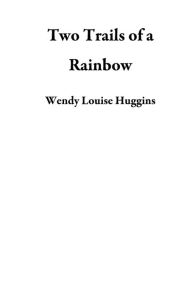 Title: Two Trails of a Rainbow, Author: Wendy Louise Huggins