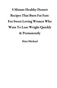 Title: 5 Minute Healthy Dessert Recipes That Burn Fat Fast: For Sweet Loving Women Who Want To Lose Weight Quickly & Permanently, Author: Matt Michael