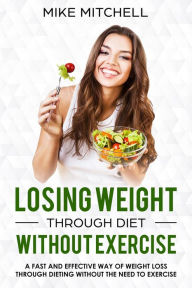 Title: Losing Weight Through Diet Without Exercise A Fast And Effective Way Of Weight Loss Through Dieting Without The Need To Exercise, Author: Mike Mitchell