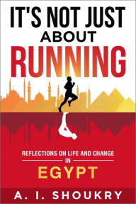 Title: It's Not Just About Running: Reflections on Life and Change in Egypt, Author: A. I. Shoukry