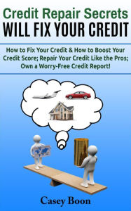 Title: Credit Repair Secrets Will Fix Your Credit How to Fix Your Credit & How to Boost Your Credit Score; Repair Your Credit Like the Pros; Own a Worry-Free Credit Report!, Author: Casey Boon