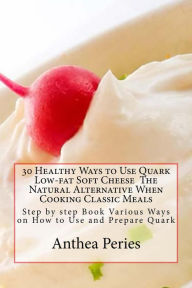 Title: 30 Healthy Ways to Use Quark Low-fat Soft Cheese (Quark Cheese), Author: Anthea Peries