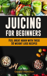 Title: Juicing For Beginners: Feel Great Again With These 50 Weight Loss Juice Recipes!, Author: Gerard Hamilton