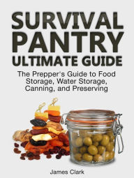 Title: Survival Pantry Ultimate Guide: The Prepper's Guide to Food Storage, Water Storage, Canning, and Preserving, Author: James Clark