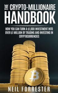 Title: The Crypto-Millionaire Handbook: How You Can Turn A $1,000 Investment Into Over $1 Million By Trading and Investing in Cryptocurrencies, Author: Neil Forrester