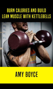 Title: Burn Calories and Build Lean Muscle With Kettlebells, Author: Amy Boyce