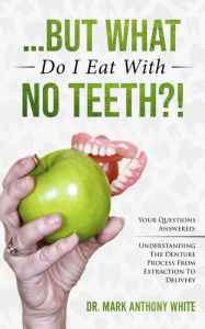 Title: ... But What Do I Eat With No Teeth?! Your Questions Answered. Understanding The Denture Process From Extraction to Delivery, Author: Mark White