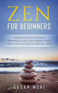 Title: Zen: for Beginners : Your Guide to Achieving Happiness and Finding Inner Peace with Zen in Your Everyday Life, Author: Susan Mori