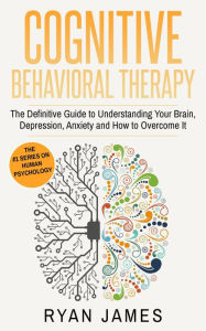 Title: Cognitive Behavioral Therapy: The Definitive Guide to Understanding Your Brain, Depression, Anxiety and How to Overcome It (Cognitive Behavioral Therapy Series, #1), Author: Ryan James