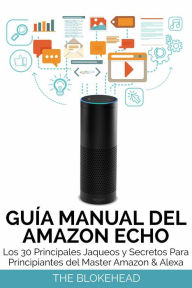 Title: Guia Manual del Amazon Echo : Los 30 Principales Jaqueos y Secretos Para Principiantes del Master Amazon & Alexa, Author: The Blokehead