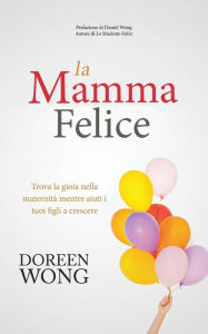 Title: La Mamma Felice - Trova la gioia nella maternità mentre aiuti i tuoi figli a crescere, Author: Doreen Wong