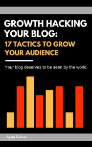 Title: Growth Hacking Your Blog: 17 Tactics to Grow Your Audience, Author: Ryan Gainor