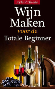 Title: Wijn maken voor de totale beginner, Author: Kyle Richards