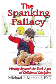 Title: The Spanking Fallacy, Moving Beyond the Dark Ages of Childhood Discipline, Author: Michael J.