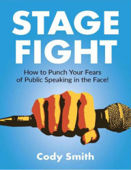 Title: Stage Fight: How to Punch Your Fears of Public Speaking in the Face!, Author: Cody Smith
