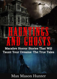 Title: Hauntings and Ghosts: Macabre Horror Stories That Will Taunt Your Dreams: The True Tales, Author: Max Mason Hunter