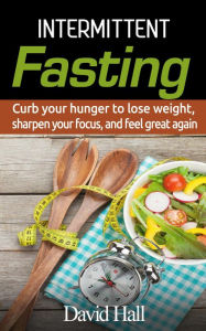 Title: INTERMITTENT FASTING: Curb your hunger to lose weight, sharpen your focus, and feel great again, Author: David Hall