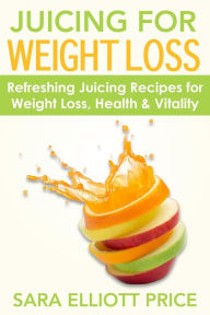 Title: Juicing for Weight Loss: Refreshing Juicing Recipes for Weight Loss, Health and Vitality, Author: Sara Elliott Price