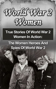 Title: World War 2 Women: True Stories Of World War 2 Women In Action: The Women Heroes And Spies Of World War 2, Author: Cyrus J. Zachary