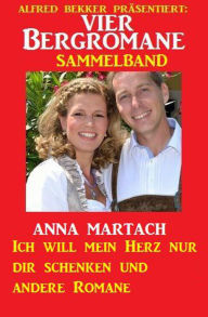 Title: Vier Bergromane Sammelband: Ich will mein Herz nur dir schenken und andere Romane, Author: Anna Martach