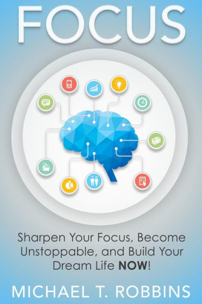 Focus: Sharpen Your Focus, Become Unstoppable and Build Your Dream Life Now!