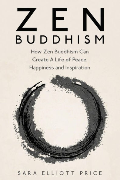 Zen Buddhism: How Zen Buddhism Can Create A Life of Peace, Happiness and Inspiration